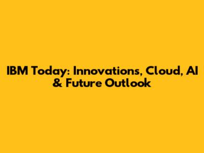 IBM Today: Innovations, Cloud, AI & Future Outlook