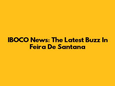 IBOCO News: The Latest Buzz In Feira De Santana