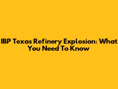 IBP Texas Refinery Explosion: What You Need To Know