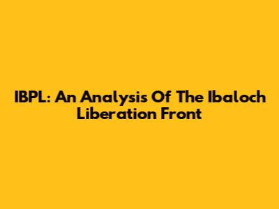 IBPL: An Analysis Of The Ibaloch Liberation Front