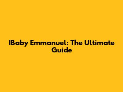 IBaby Emmanuel: The Ultimate Guide