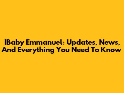 IBaby Emmanuel: Updates, News, And Everything You Need To Know