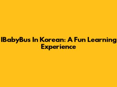 IBabyBus In Korean: A Fun Learning Experience