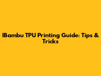 IBambu TPU Printing Guide: Tips & Tricks