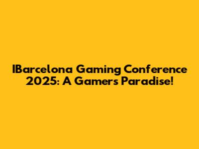 IBarcelona Gaming Conference 2025: A Gamer's Paradise!