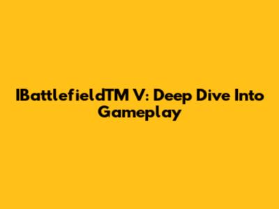 IBattlefieldTM V: Deep Dive Into Gameplay