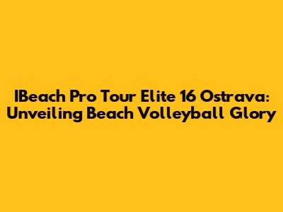 IBeach Pro Tour Elite 16 Ostrava: Unveiling Beach Volleyball Glory