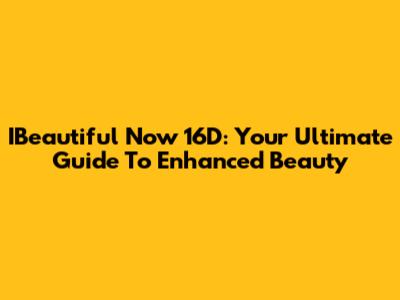 IBeautiful Now 16D: Your Ultimate Guide To Enhanced Beauty