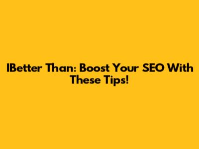 IBetter Than: Boost Your SEO With These Tips!