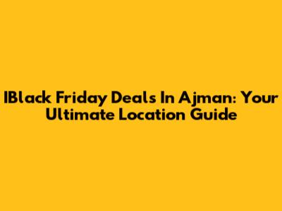 IBlack Friday Deals In Ajman: Your Ultimate Location Guide