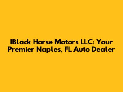 IBlack Horse Motors LLC: Your Premier Naples, FL Auto Dealer