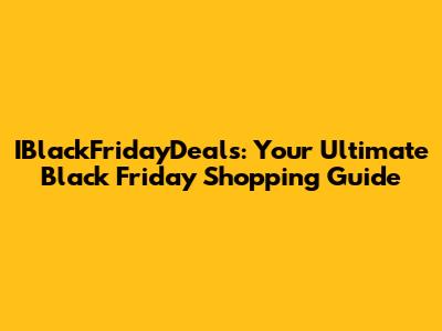 IBlackFridayDeals: Your Ultimate Black Friday Shopping Guide