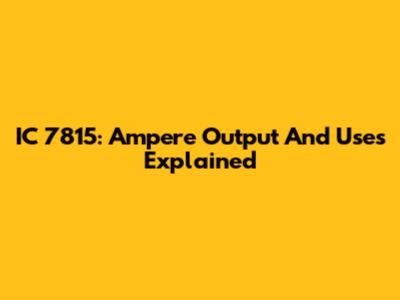 IC 7815: Ampere Output And Uses Explained