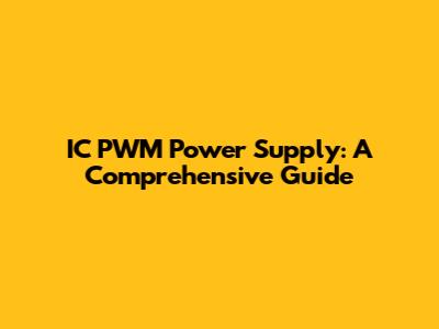 IC PWM Power Supply: A Comprehensive Guide