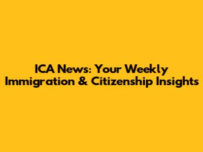 ICA News: Your Weekly Immigration & Citizenship Insights