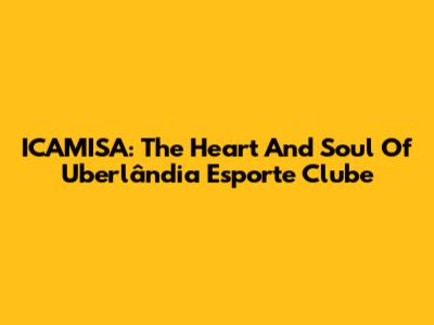 ICAMISA: The Heart And Soul Of Uberlândia Esporte Clube