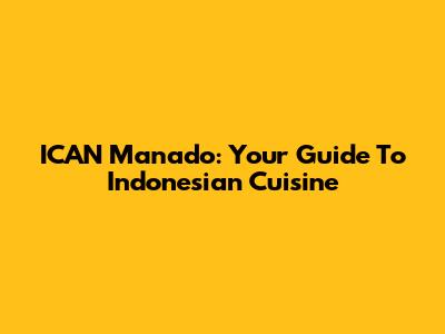 ICAN Manado: Your Guide To Indonesian Cuisine