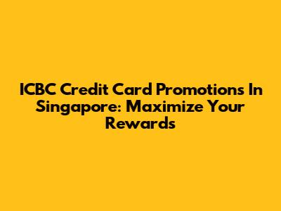 ICBC Credit Card Promotions In Singapore: Maximize Your Rewards