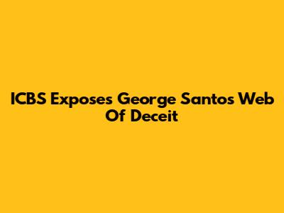 ICBS Exposes George Santos' Web Of Deceit