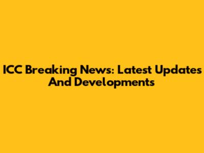 ICC Breaking News: Latest Updates And Developments