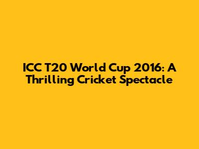 ICC T20 World Cup 2016: A Thrilling Cricket Spectacle