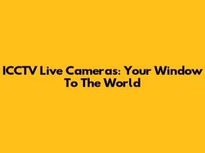 ICCTV Live Cameras: Your Window To The World