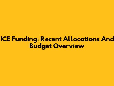 ICE Funding: Recent Allocations And Budget Overview