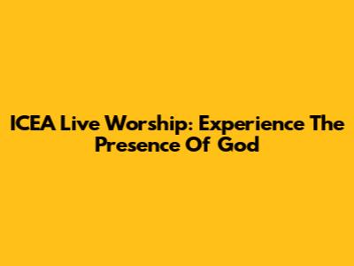 ICEA Live Worship: Experience The Presence Of God