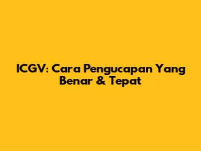 ICGV: Cara Pengucapan Yang Benar & Tepat