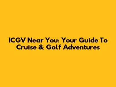 ICGV Near You: Your Guide To Cruise & Golf Adventures