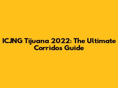 ICJNG Tijuana 2022: The Ultimate Corridos Guide