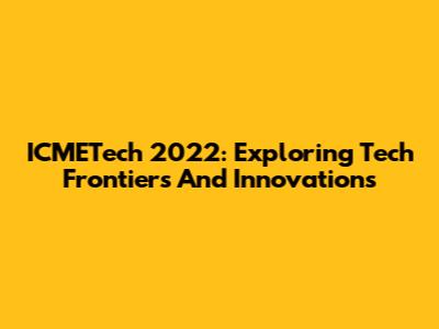 ICMETech 2022: Exploring Tech Frontiers And Innovations