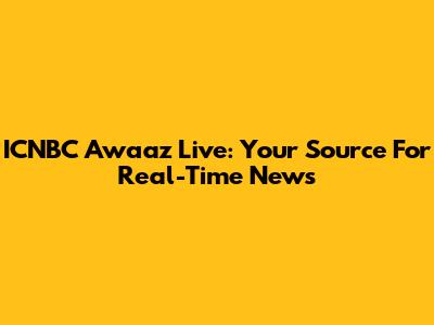 ICNBC Awaaz Live: Your Source For Real-Time News