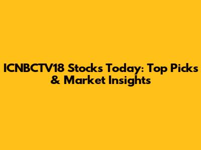 ICNBCTV18 Stocks Today: Top Picks & Market Insights
