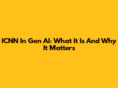 ICNN In Gen AI: What It Is And Why It Matters