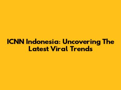 ICNN Indonesia: Uncovering The Latest Viral Trends