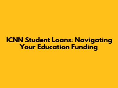 ICNN Student Loans: Navigating Your Education Funding