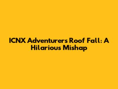 ICNX Adventurers' Roof Fall: A Hilarious Mishap