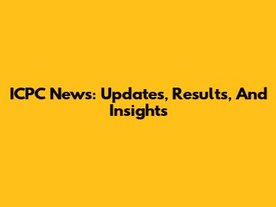ICPC News: Updates, Results, And Insights