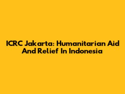 ICRC Jakarta: Humanitarian Aid And Relief In Indonesia