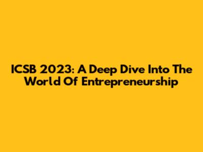 ICSB 2023: A Deep Dive Into The World Of Entrepreneurship