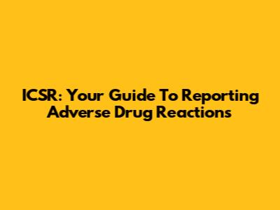 ICSR: Your Guide To Reporting Adverse Drug Reactions