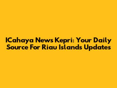 ICahaya News Kepri: Your Daily Source For Riau Islands Updates