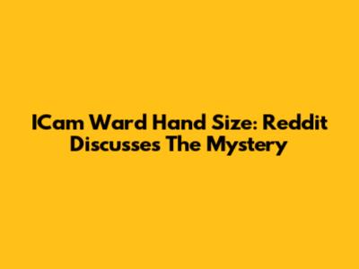 ICam Ward Hand Size: Reddit Discusses The Mystery