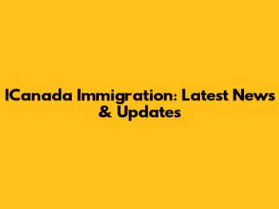 ICanada Immigration: Latest News & Updates