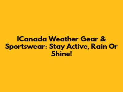 ICanada Weather Gear & Sportswear: Stay Active, Rain Or Shine!