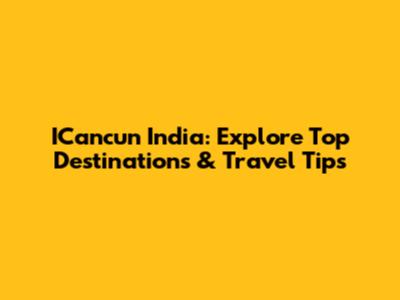 ICancun India: Explore Top Destinations & Travel Tips