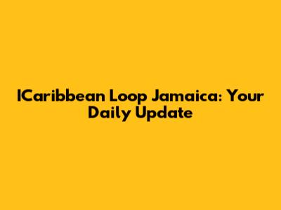 ICaribbean Loop Jamaica: Your Daily Update