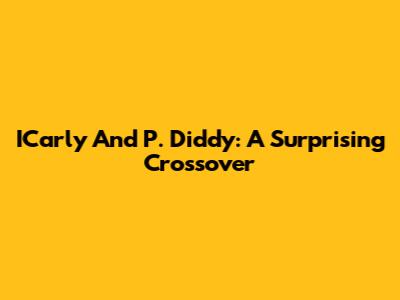 ICarly And P. Diddy: A Surprising Crossover