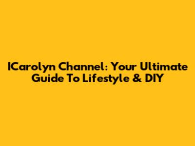 ICarolyn Channel: Your Ultimate Guide To Lifestyle & DIY